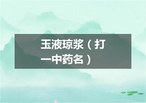 玉液琼浆（打一中药名）