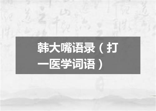 韩大嘴语录（打一医学词语）