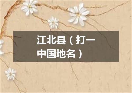 江北县（打一中国地名）