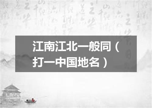 江南江北一般同（打一中国地名）