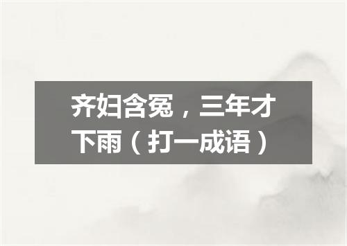 齐妇含冤，三年才下雨（打一成语）