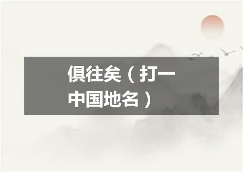 俱往矣（打一中国地名）