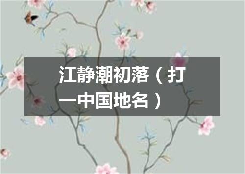 江静潮初落（打一中国地名）