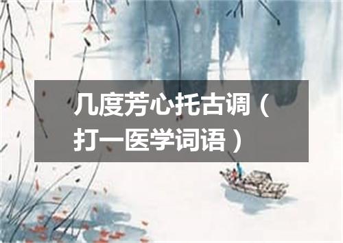 几度芳心托古调（打一医学词语）
