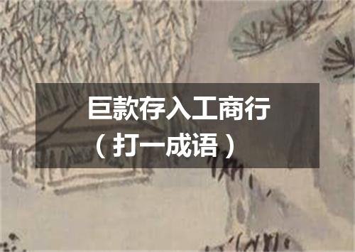 巨款存入工商行（打一成语）
