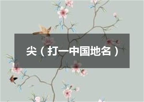 尖（打一中国地名）