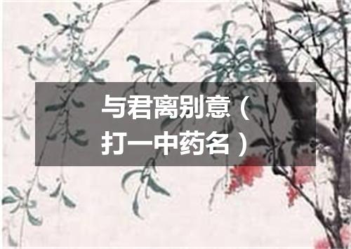 与君离别意（打一中药名）