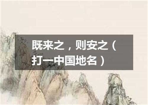 既来之，则安之（打一中国地名）