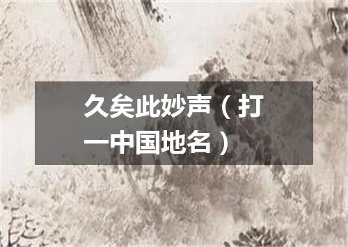 久矣此妙声（打一中国地名）