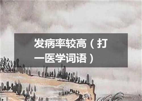 发病率较高（打一医学词语）