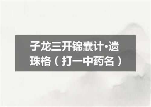 子龙三开锦囊计·遗珠格（打一中药名）