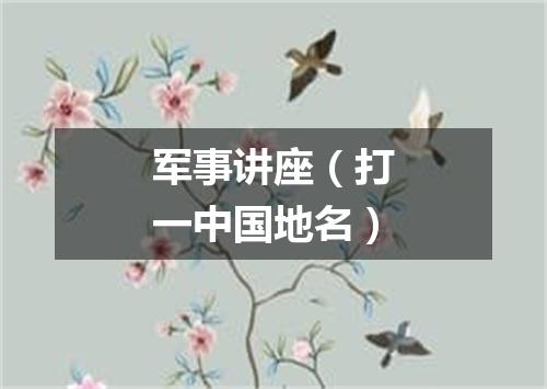 军事讲座（打一中国地名）