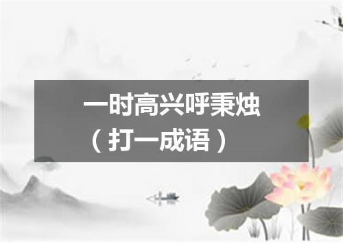 一时高兴呼秉烛（打一成语）