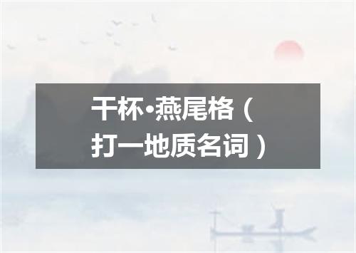干杯·燕尾格（打一地质名词）