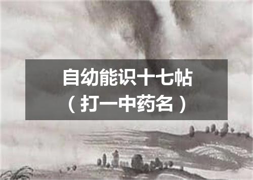 自幼能识十七帖（打一中药名）
