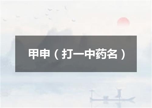 甲申（打一中药名）