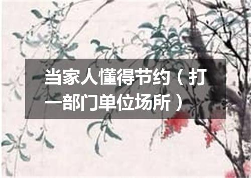 当家人懂得节约（打一部门单位场所）