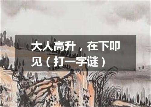 大人高升，在下叩见（打一字谜）