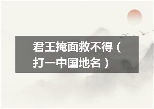 君王掩面救不得（打一中国地名）