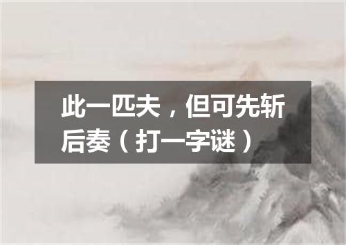 此一匹夫，但可先斩后奏（打一字谜）