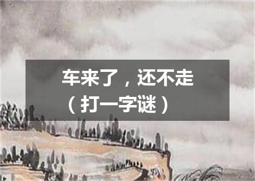 车来了，还不走（打一字谜）