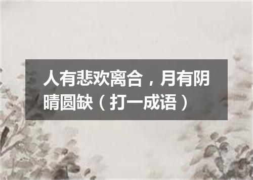 人有悲欢离合，月有阴晴圆缺（打一成语）