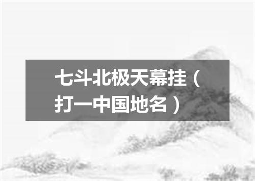 七斗北极天幕挂（打一中国地名）