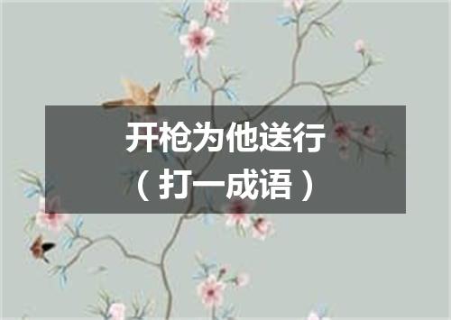 开枪为他送行（打一成语）