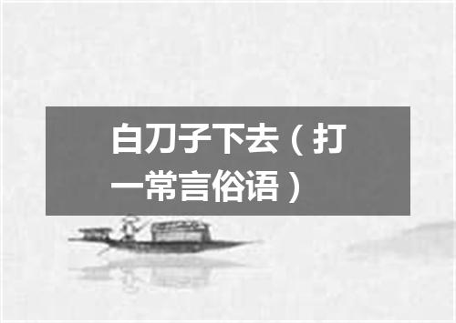 白刀子下去（打一常言俗语）