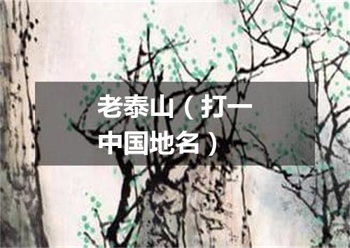 老泰山（打一中国地名）