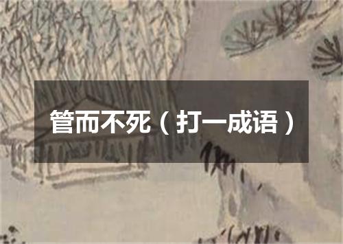 管而不死（打一成语）