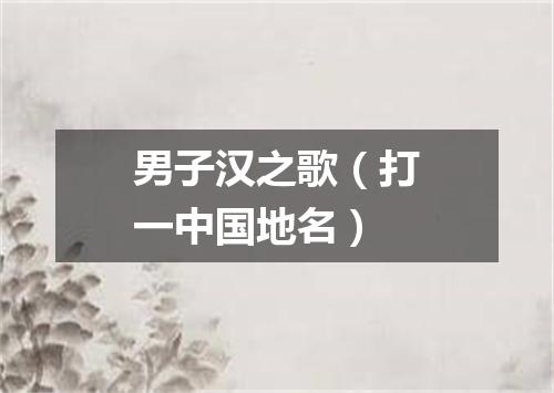 男子汉之歌（打一中国地名）