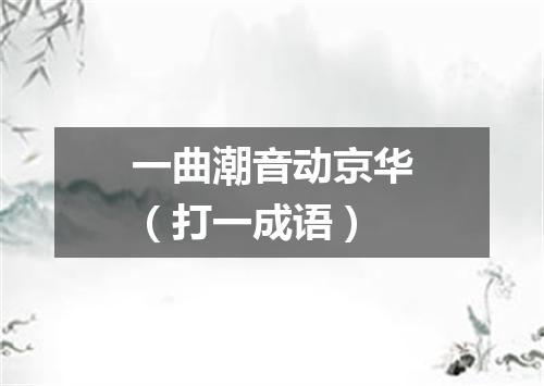 一曲潮音动京华（打一成语）