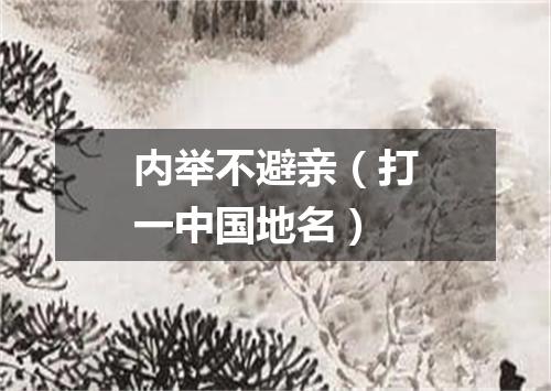 内举不避亲（打一中国地名）