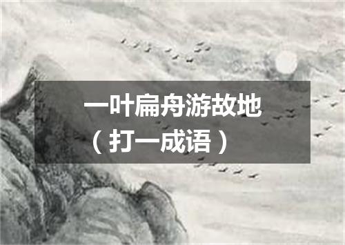 一叶扁舟游故地（打一成语）