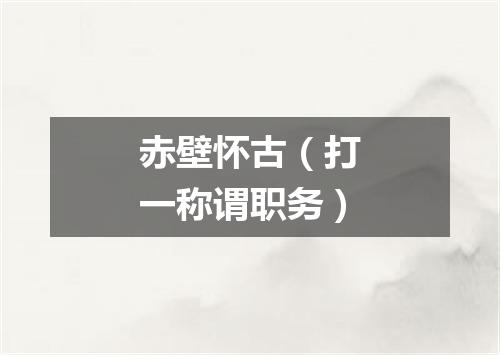赤壁怀古（打一称谓职务）
