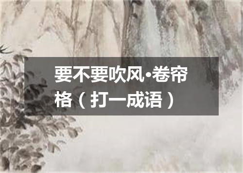 要不要吹风·卷帘格（打一成语）
