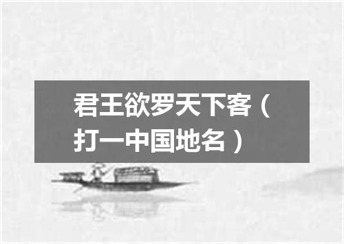 君王欲罗天下客（打一中国地名）