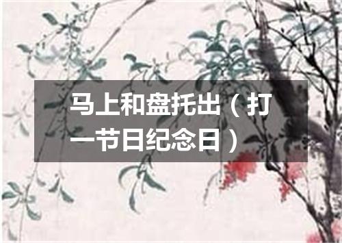 马上和盘托出（打一节日纪念日）