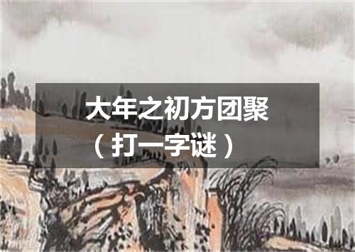 大年之初方团聚（打一字谜）