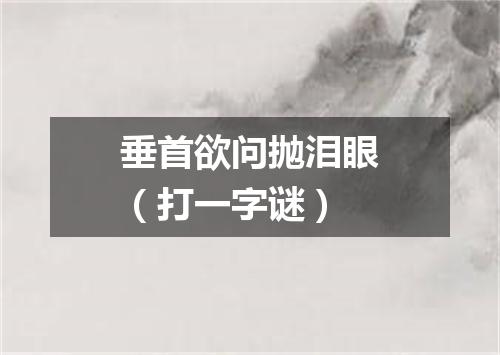 垂首欲问抛泪眼（打一字谜）