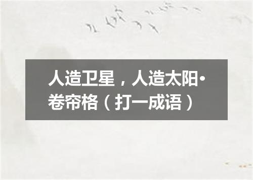 人造卫星，人造太阳·卷帘格（打一成语）