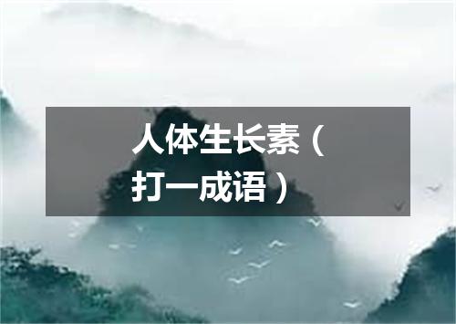 人体生长素（打一成语）