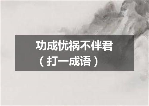功成忧祸不伴君（打一成语）