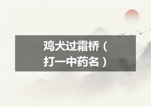 鸡犬过霜桥（打一中药名）