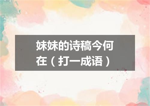 妹妹的诗稿今何在（打一成语）