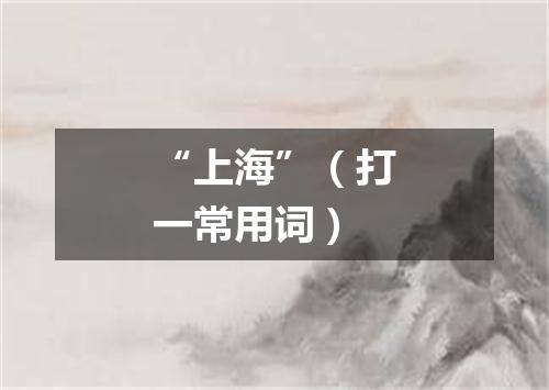 “上海”（打一常用词）