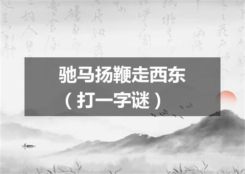 驰马扬鞭走西东（打一字谜）