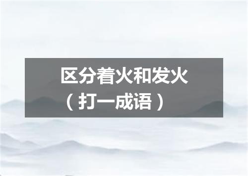 区分着火和发火（打一成语）