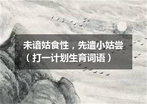 未谙姑食性，先遣小姑尝（打一计划生育词语）